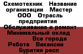 Схемотехник › Название организации ­ Мастер, ООО › Отрасль предприятия ­ Обслуживание и ремонт › Минимальный оклад ­ 120 000 - Все города Работа » Вакансии   . Бурятия респ.